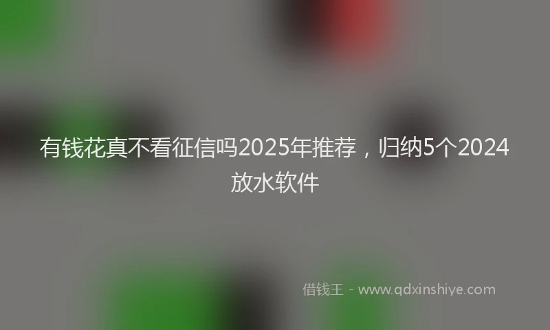 有钱花真不看征信吗2025年推荐，归纳5个2024放水软件