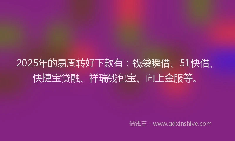 2025年的易周转好下款有：钱袋瞬借、51快借、快捷宝贷融、祥瑞钱包宝、向上金服等。