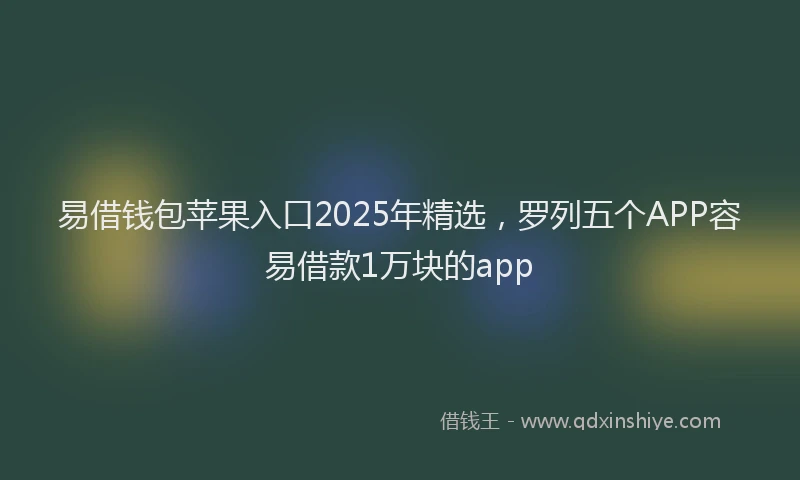 易借钱包苹果入口2025年精选，罗列五个APP容易借款1万块的app