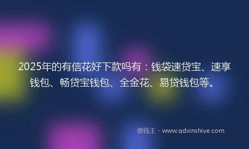 2025年的有信花好下款吗有：钱袋速贷宝、速享钱包、畅贷宝钱包、全金花、易贷钱包等。