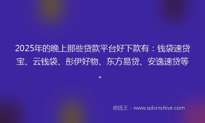 2025年的晚上那些贷款平台好下款有：钱袋速贷宝、云钱袋、彤伊好物、东方易贷、安逸速贷等。