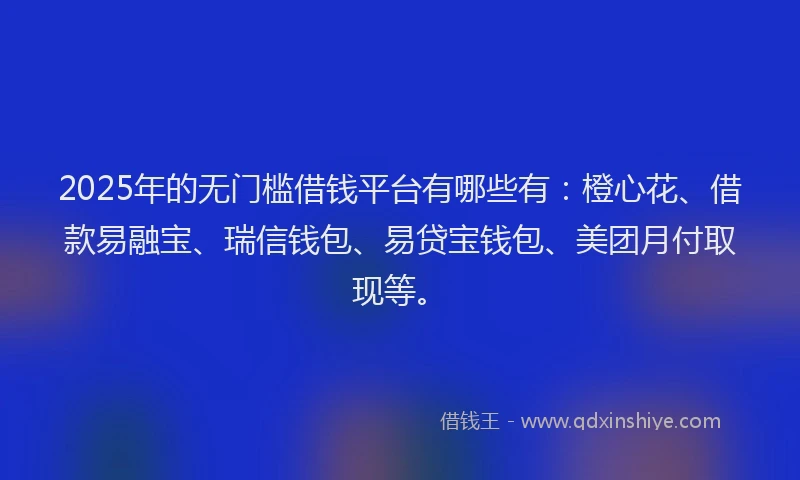 2025年的无门槛借钱平台有哪些有：橙心花、借款易融宝、瑞信钱包、易贷宝钱包、美团月付取现等。