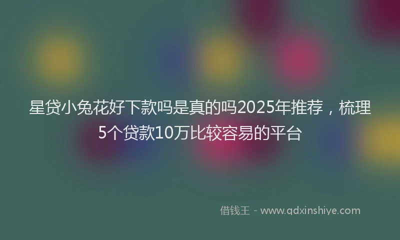 星贷小兔花好下款吗是真的吗2025年推荐，梳理5个贷款10万比较容易的平台