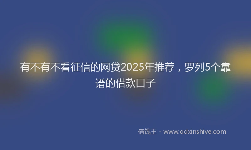 有不有不看征信的网贷2025年推荐，罗列5个靠谱的借款口子