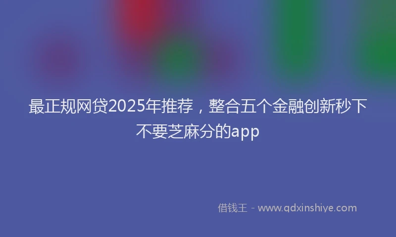 最正规网贷2025年推荐，整合五个金融创新秒下不要芝麻分的app