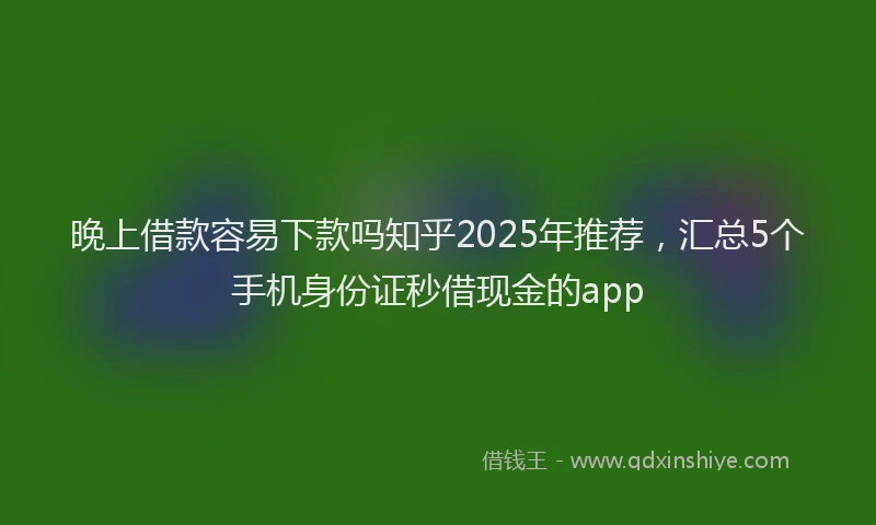 晚上借款容易下款吗知乎2025年推荐，汇总5个手机身份证秒借现金的app