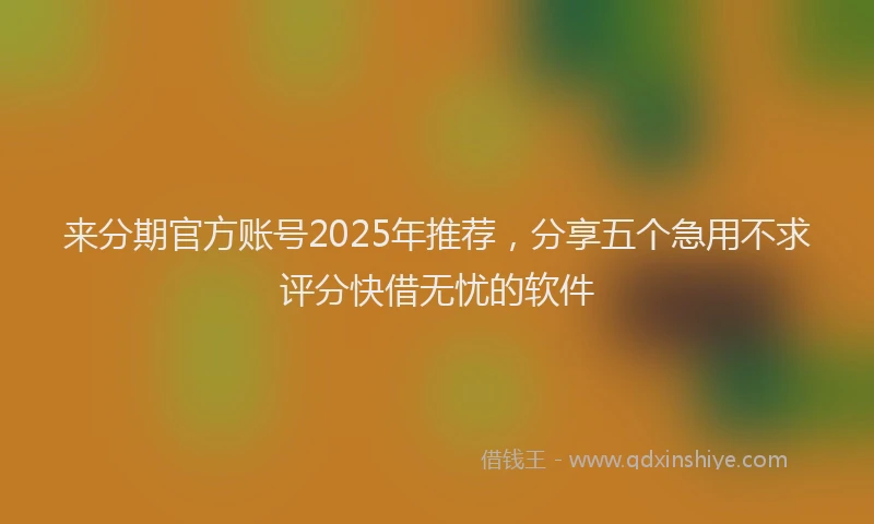 来分期官方账号2025年推荐，分享五个急用不求评分快借无忧的软件