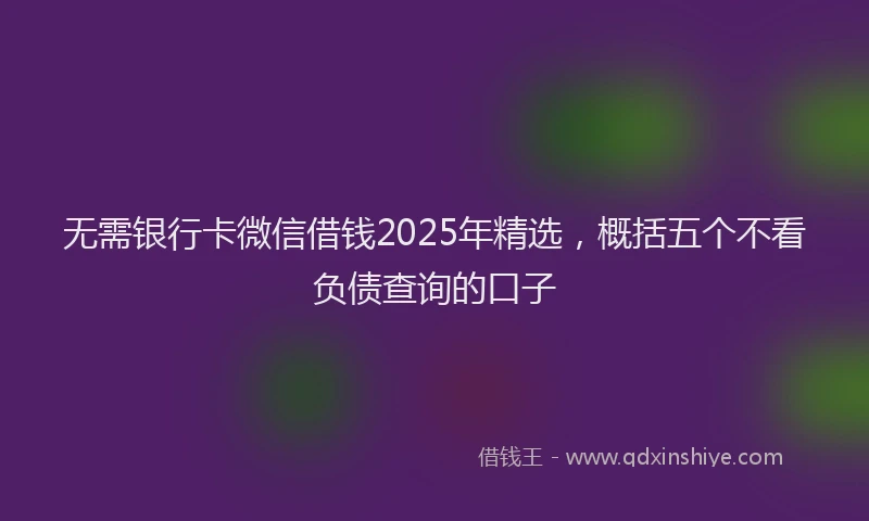 无需银行卡微信借钱2025年精选，概括五个不看负债查询的口子