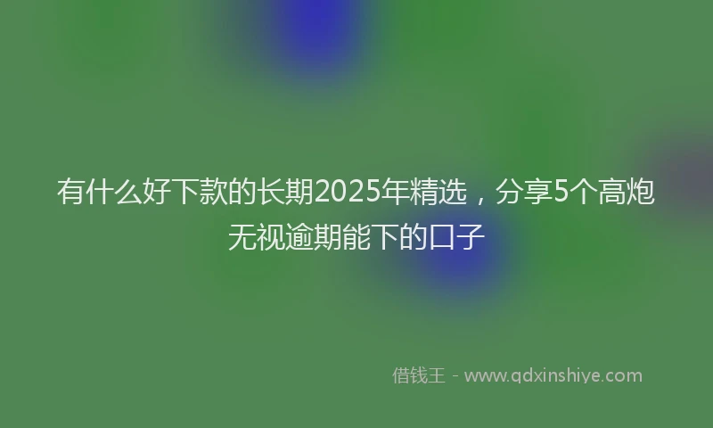 有什么好下款的长期2025年精选，分享5个高炮无视逾期能下的口子