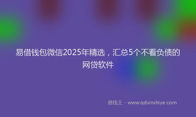 易借钱包微信2025年精选，汇总5个不看负债的网贷软件