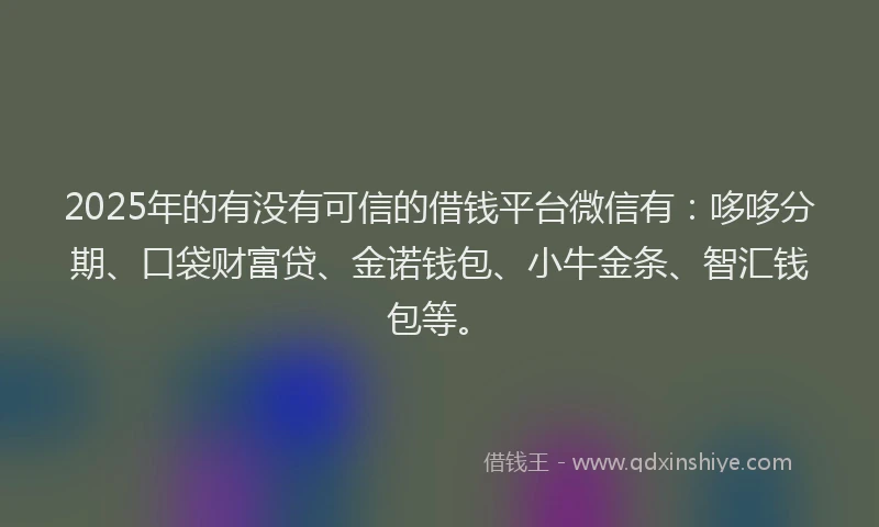 2025年的有没有可信的借钱平台微信有：哆哆分期、口袋财富贷、金诺钱包、小牛金条、智汇钱包等。