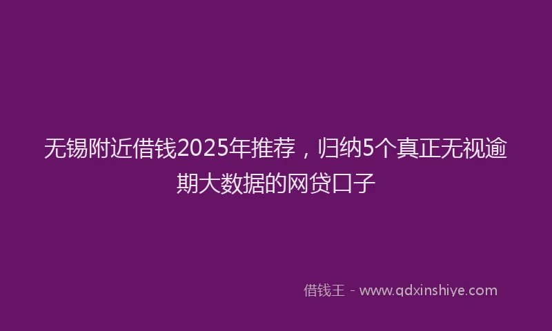 无锡附近借钱2025年推荐，归纳5个真正无视逾期大数据的网贷口子