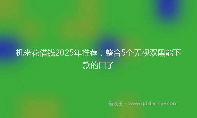 机米花借钱2025年推荐，整合5个无视双黑能下款的口子