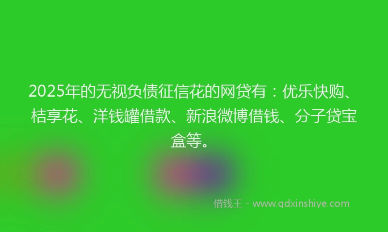 2025年的无视负债征信花的网贷有：优乐快购、桔享花、洋钱罐借款、新浪微博借钱、分子贷宝盒等。