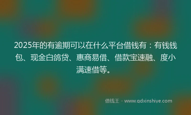 2025年的有逾期可以在什么平台借钱有：有钱钱包、现金白鸽贷、惠商易借、借款宝速融、度小满速借等。