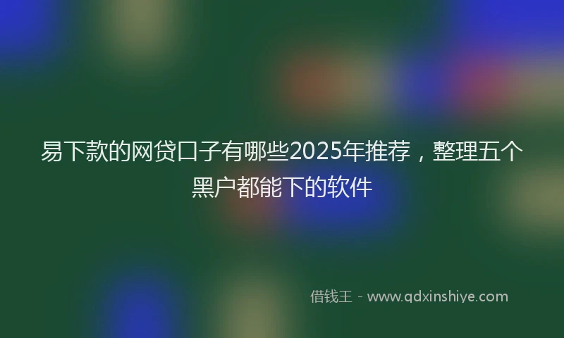 易下款的网贷口子有哪些2025年推荐，整理五个黑户都能下的软件