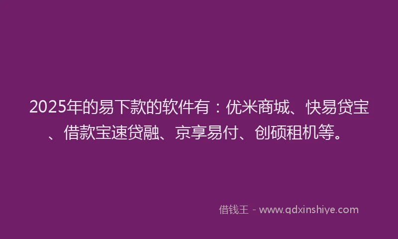 2025年的易下款的软件有：优米商城、快易贷宝、借款宝速贷融、京享易付、创硕租机等。