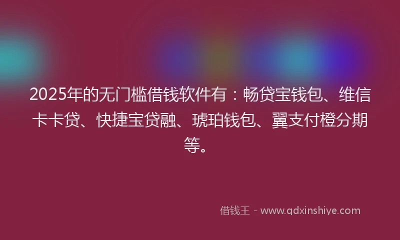 2025年的无门槛借钱软件有：畅贷宝钱包、维信卡卡贷、快捷宝贷融、琥珀钱包、翼支付橙分期等。
