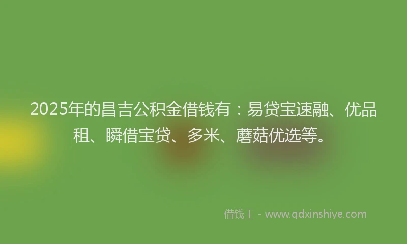 2025年的昌吉公积金借钱有：易贷宝速融、优品租、瞬借宝贷、多米、蘑菇优选等。