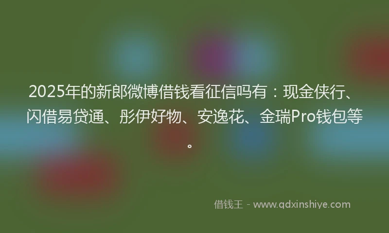 2025年的新郎微博借钱看征信吗有：现金侠行、闪借易贷通、彤伊好物、安逸花、金瑞Pro钱包等。