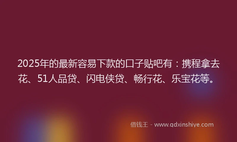2025年的最新容易下款的口子贴吧有：携程拿去花、51人品贷、闪电侠贷、畅行花、乐宝花等。