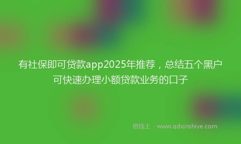 有社保即可贷款app2025年推荐，总结五个黑户可快速办理小额贷款业务的口子