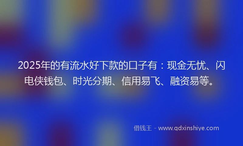 2025年的有流水好下款的口子有：现金无忧、闪电侠钱包、时光分期、信用易飞、融资易等。