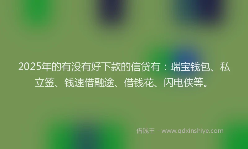 2025年的有没有好下款的信贷有：瑞宝钱包、私立签、钱速借融途、借钱花、闪电侠等。