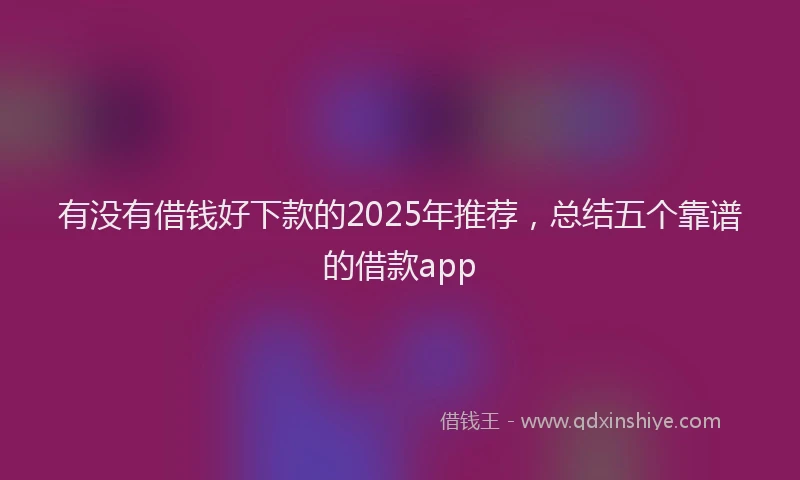 有没有借钱好下款的2025年推荐，总结五个靠谱的借款app