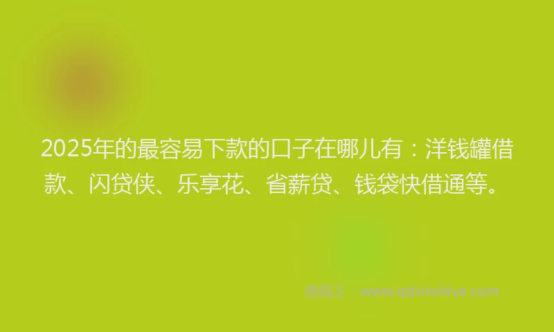 2025年的最容易下款的口子在哪儿有：洋钱罐借款、闪贷侠、乐享花、省薪贷、钱袋快借通等。