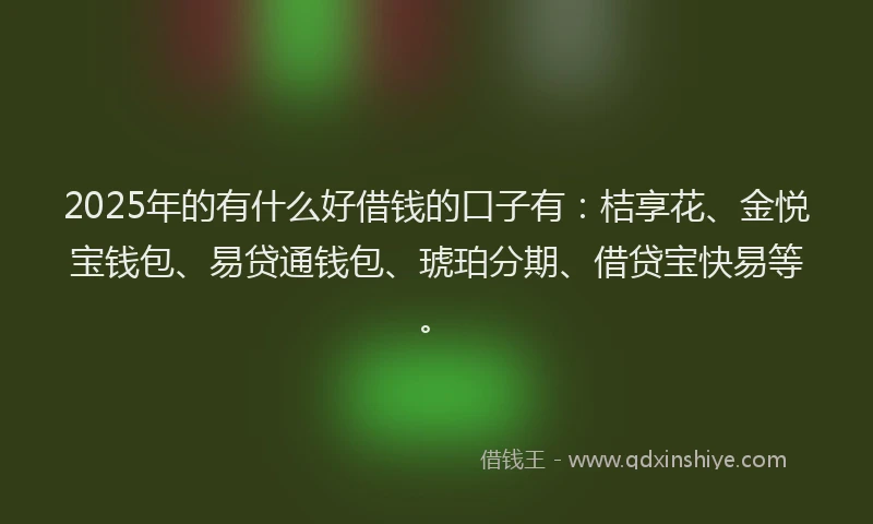 2025年的有什么好借钱的口子有：桔享花、金悦宝钱包、易贷通钱包、琥珀分期、借贷宝快易等。