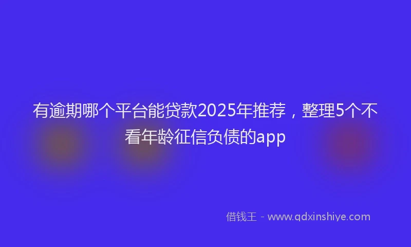 有逾期哪个平台能贷款2025年推荐，整理5个不看年龄征信负债的app