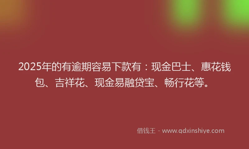 2025年的有逾期容易下款有：现金巴士、惠花钱包、吉祥花、现金易融贷宝、畅行花等。