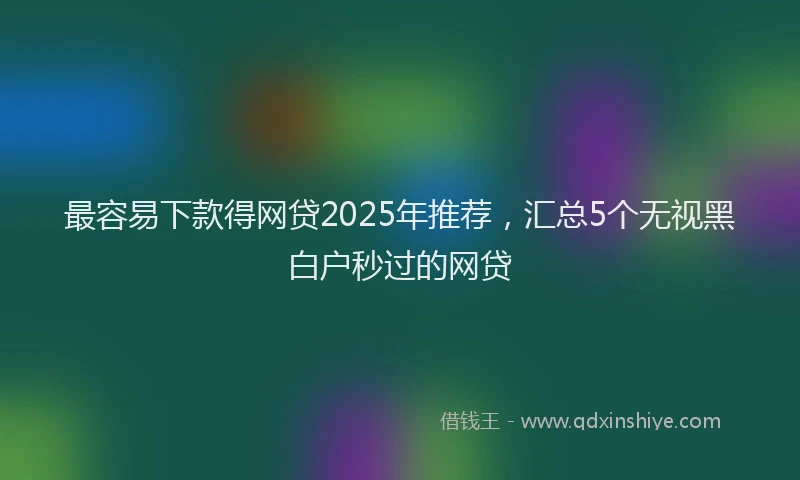 最容易下款得网贷2025年推荐，汇总5个无视黑白户秒过的网贷