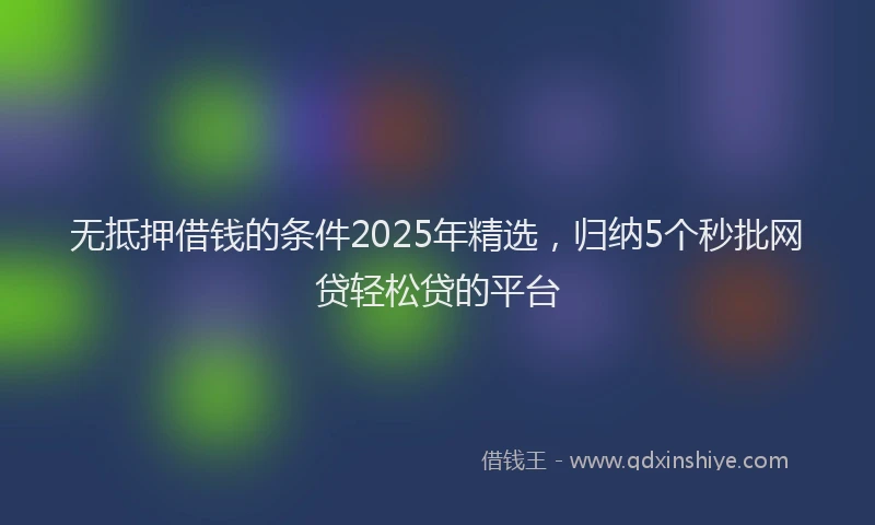 无抵押借钱的条件2025年精选，归纳5个秒批网贷轻松贷的平台
