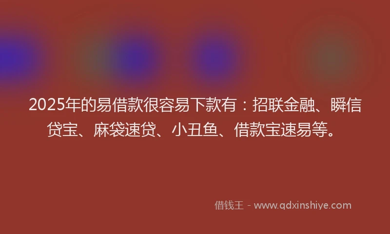 2025年的易借款很容易下款有：招联金融、瞬信贷宝、麻袋速贷、小丑鱼、借款宝速易等。