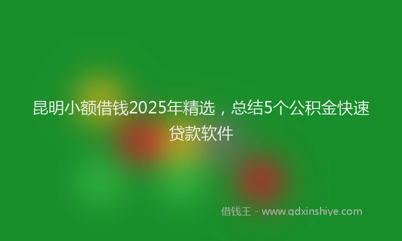 昆明小额借钱2025年精选，总结5个公积金快速贷款软件