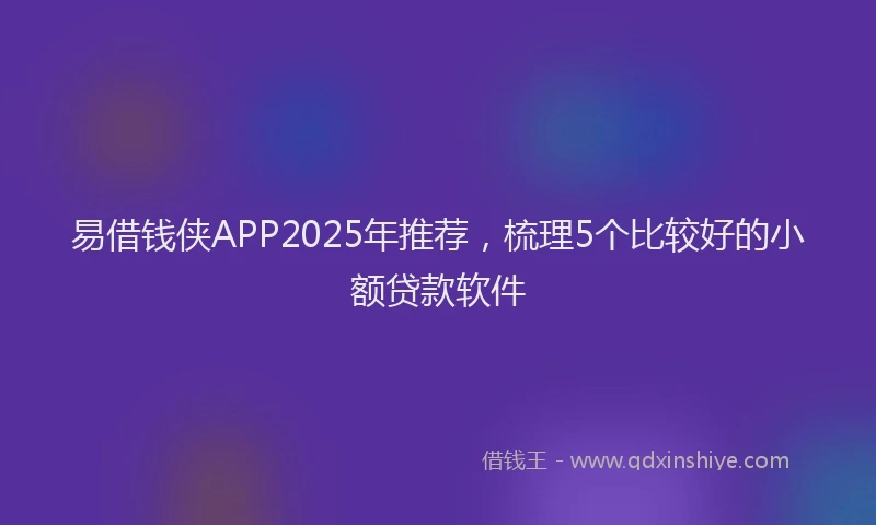 易借钱侠APP2025年推荐，梳理5个比较好的小额贷款软件