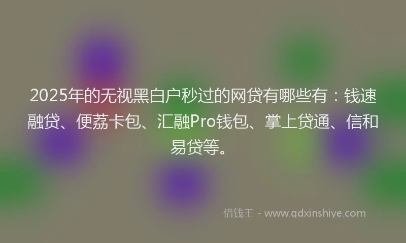 2025年的无视黑白户秒过的网贷有哪些有:钱速融贷、便荔卡包、汇融Pro钱包、掌上贷通、信和易贷等。
