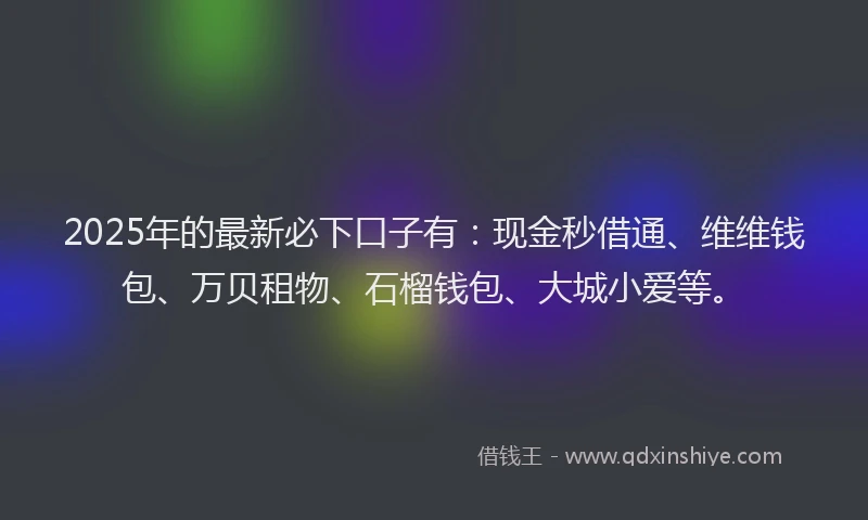 2025年的最新必下口子有：现金秒借通、维维钱包、万贝租物、石榴钱包、大城小爱等。