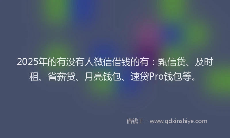 2025年的有没有人微信借钱的有：甄信贷、及时租、省薪贷、月亮钱包、速贷Pro钱包等。