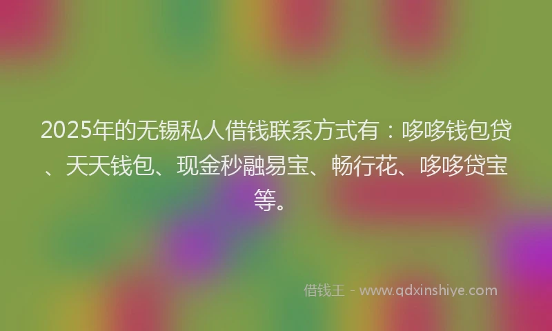 2025年的无锡私人借钱联系方式有：哆哆钱包贷、天天钱包、现金秒融易宝、畅行花、哆哆贷宝等。
