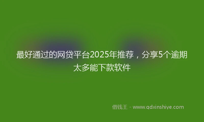 最好通过的网贷平台2025年推荐，分享5个逾期太多能下款软件