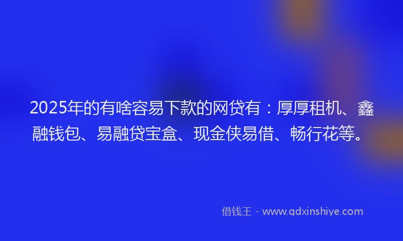 2025年的有啥容易下款的网贷有：厚厚租机、鑫融钱包、易融贷宝盒、现金侠易借、畅行花等。