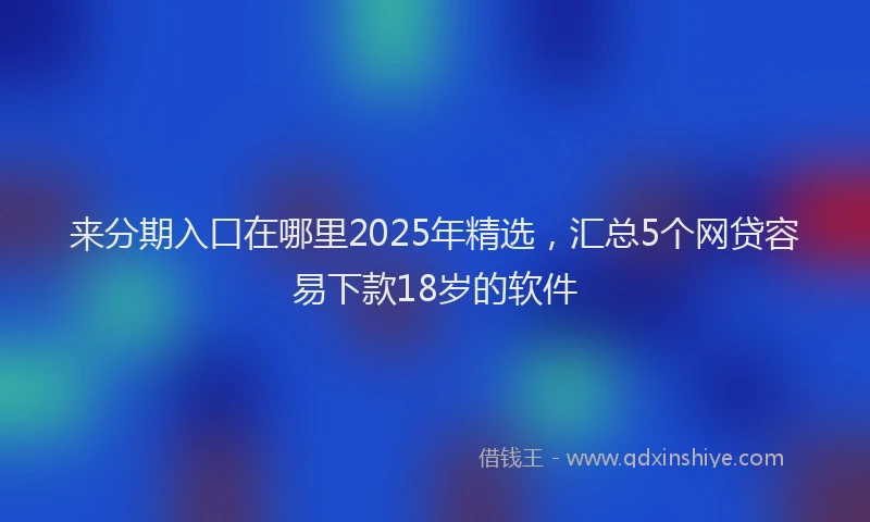 来分期入口在哪里2025年精选，汇总5个网贷容易下款18岁的软件