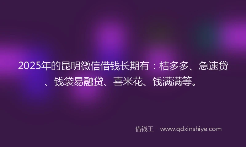 2025年的昆明微信借钱长期有：桔多多、急速贷、钱袋易融贷、喜米花、钱满满等。