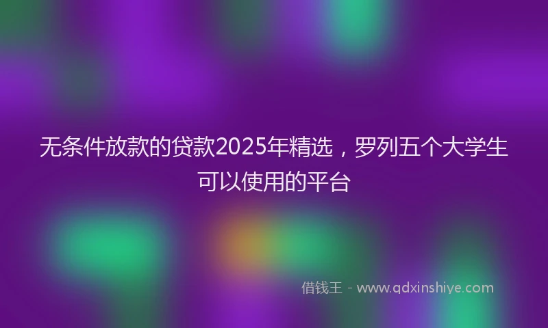 无条件放款的贷款2025年精选，罗列五个大学生可以使用的平台