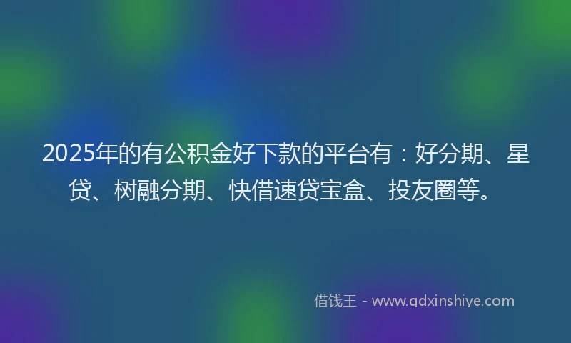 2025年的有公积金好下款的平台有：好分期、星贷、树融分期、快借速贷宝盒、投友圈等。