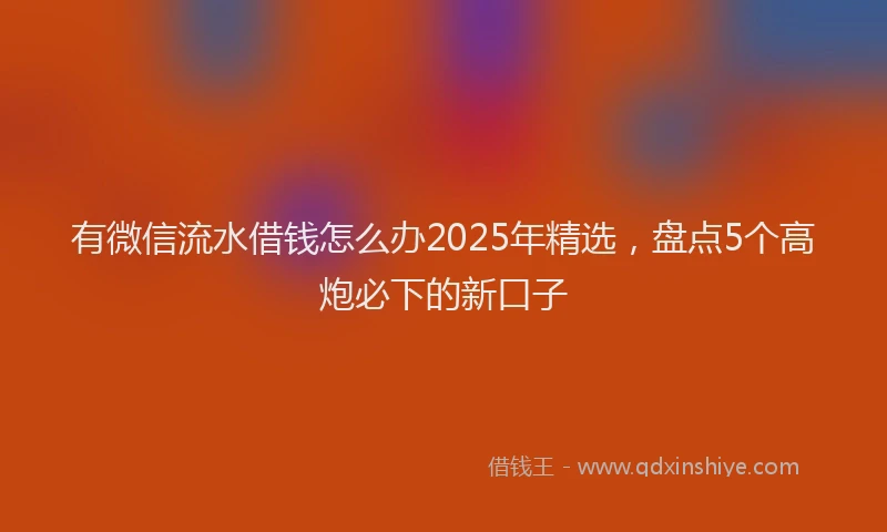 有微信流水借钱怎么办2025年精选，盘点5个高炮必下的新口子