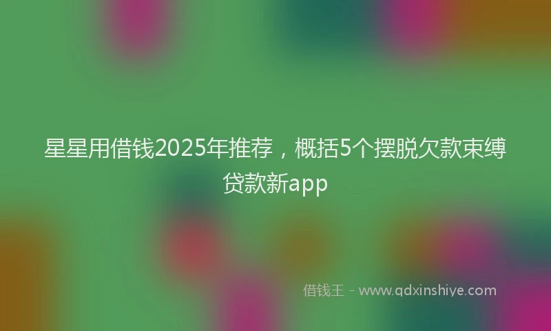 星星用借钱2025年推荐，概括5个摆脱欠款束缚贷款新app